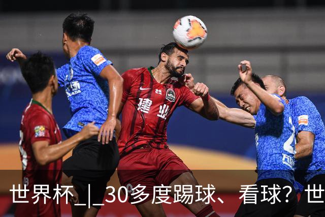 世界杯 | 30多度踢球、看球？世界杯面临的“天气考验”不仅仅是高温